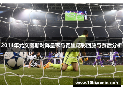 2014年尤文图斯对阵皇家马德里精彩回放与赛后分析
