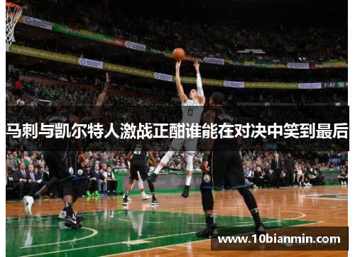 马刺与凯尔特人激战正酣谁能在对决中笑到最后
