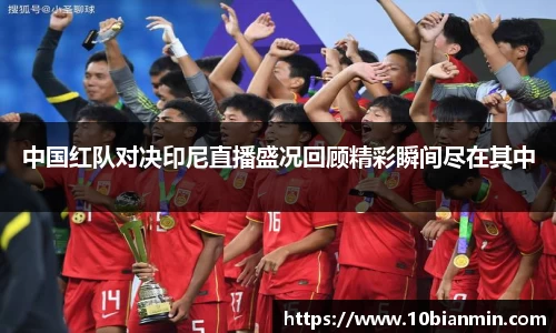 bandao中国红队对决印尼直播盛况回顾精彩瞬间尽在其中